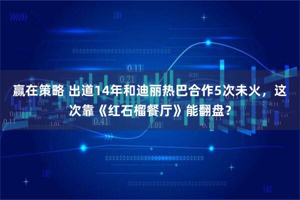 赢在策略 出道14年和迪丽热巴合作5次未火，这次靠《红石榴餐厅》能翻盘？