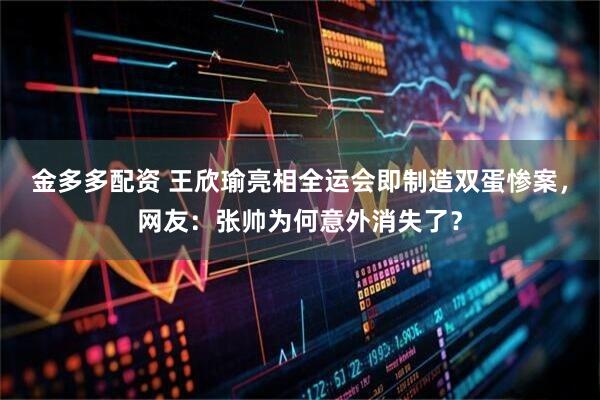 金多多配资 王欣瑜亮相全运会即制造双蛋惨案，网友：张帅为何意外消失了？
