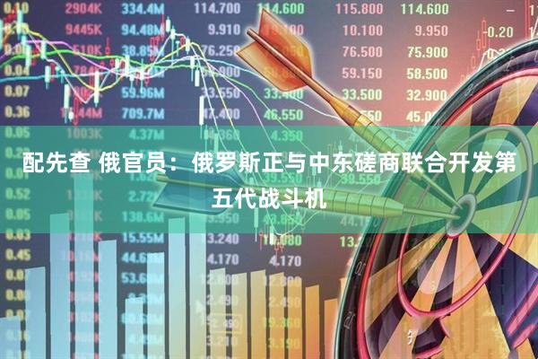 配先查 俄官员：俄罗斯正与中东磋商联合开发第五代战斗机