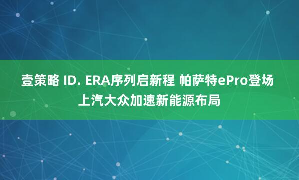 壹策略 ID. ERA序列启新程 帕萨特ePro登场 上汽大众加速新能源布局