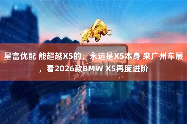 星富优配 能超越X5的,永远是X5本身 来广州车展,看2026款BMW X5再度进阶