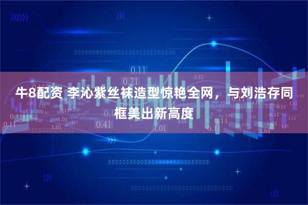 牛8配资 李沁紫丝袜造型惊艳全网，与刘浩存同框美出新高度