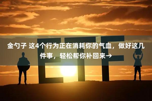 金勺子 这4个行为正在消耗你的气血，做好这几件事，轻松帮你补回来→