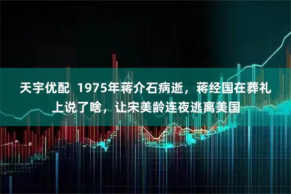 天宇优配  1975年蒋介石病逝，蒋经国在葬礼上说了啥，让宋美龄连夜逃离美国