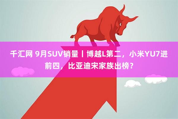 千汇网 9月SUV销量丨博越L第二，小米YU7进前四，比亚迪宋家族出榜？