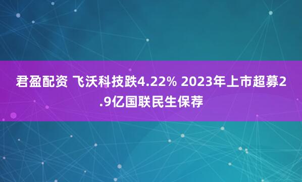 君盈配资 飞沃科技跌4.22% 2023年上市超募2.9亿国联民生保荐