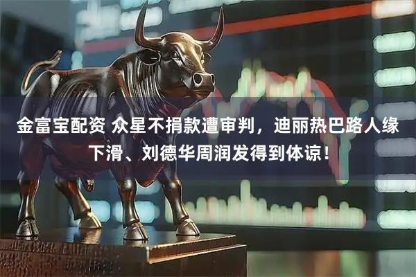 金富宝配资 众星不捐款遭审判，迪丽热巴路人缘下滑、刘德华周润发得到体谅！