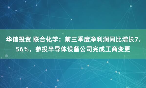 华信投资 联合化学:前三季度净利润同比增长7.56%,参投半导体设备公司完成工商变更