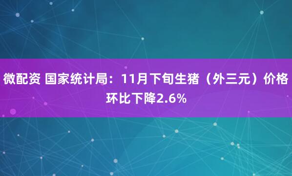 微配资 国家统计局：11月下旬生猪（外三元）价格环比下降2.6%