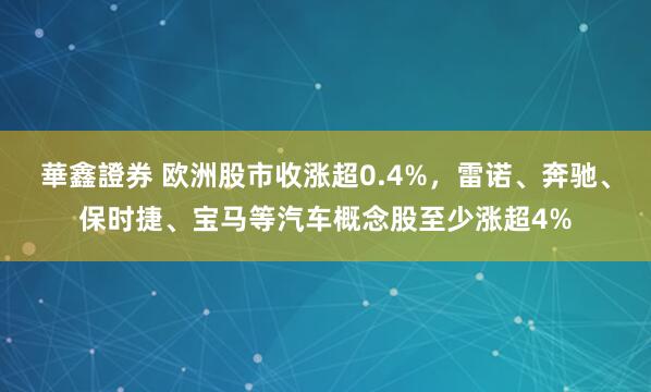 華鑫證券 欧洲股市收涨超0.4%，雷诺、奔驰、保时捷、宝马等汽车概念股至少涨超4%
