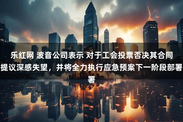 乐红网 波音公司表示 对于工会投票否决其合同提议深感失望，并将全力执行应急预案下一阶段部署