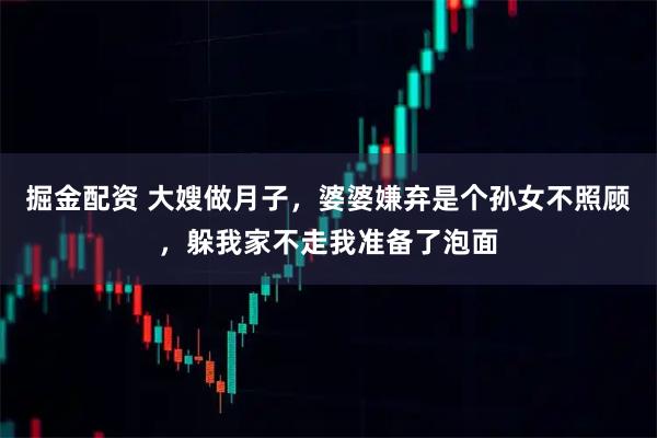 掘金配资 大嫂做月子,婆婆嫌弃是个孙女不照顾,躲我家不走我准备了泡面