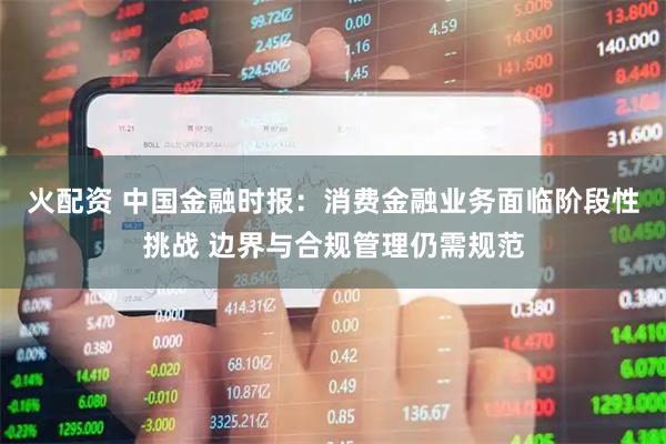 火配资 中国金融时报：消费金融业务面临阶段性挑战 边界与合规管理仍需规范