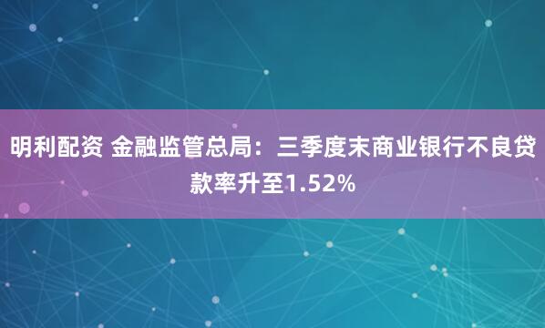 明利配资 金融监管总局：三季度末商业银行不良贷款率升至1.52%