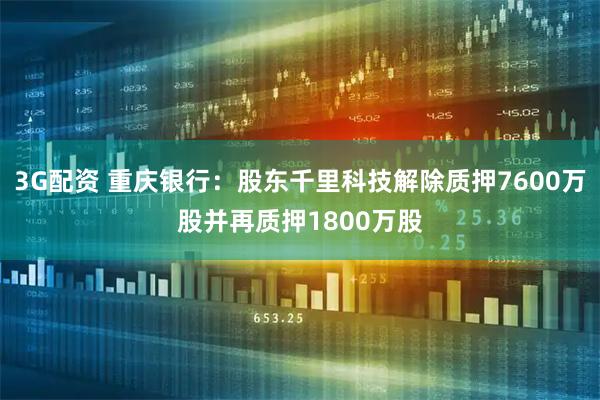 3G配资 重庆银行：股东千里科技解除质押7600万股并再质押1800万股