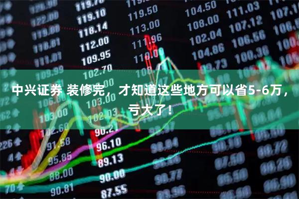 中兴证券 装修完，才知道这些地方可以省5-6万，亏大了！