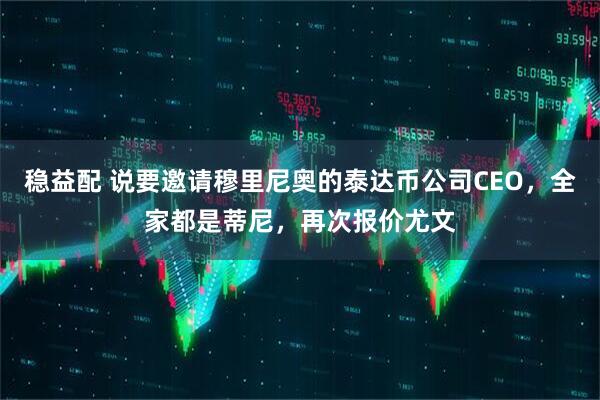 稳益配 说要邀请穆里尼奥的泰达币公司CEO，全家都是蒂尼，再次报价尤文