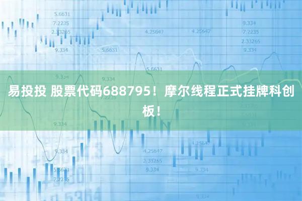 易投投 股票代码688795！摩尔线程正式挂牌科创板！