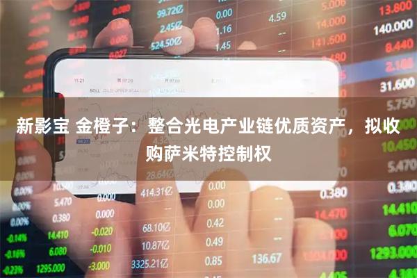新影宝 金橙子：整合光电产业链优质资产，拟收购萨米特控制权