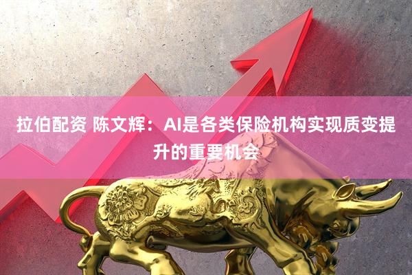 拉伯配资 陈文辉：AI是各类保险机构实现质变提升的重要机会