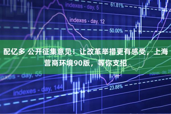 配亿多 公开征集意见！让改革举措更有感受，上海营商环境90版，等你支招