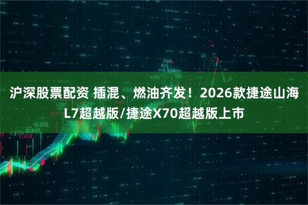 沪深股票配资 插混、燃油齐发！2026款捷途山海L7超越版/捷途X70超越版上市