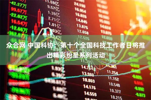 众合网 中国科协：第十个全国科技工作者日将推出精彩纷呈系列活动
