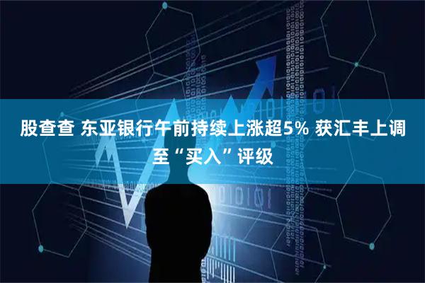 股查查 东亚银行午前持续上涨超5% 获汇丰上调至“买入”评级
