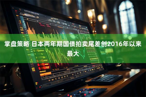 掌盘策略 日本两年期国债拍卖尾差创2016年以来最大